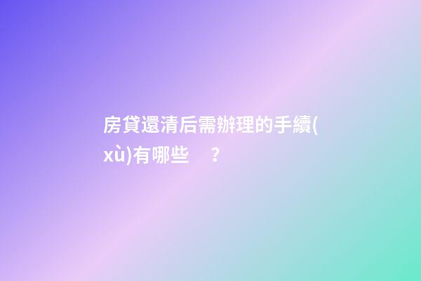 房貸還清后需辦理的手續(xù)有哪些？